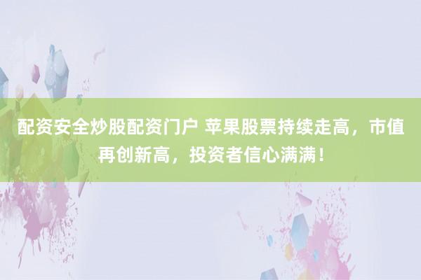 配资安全炒股配资门户 苹果股票持续走高，市值再创新高，投资者信心满满！