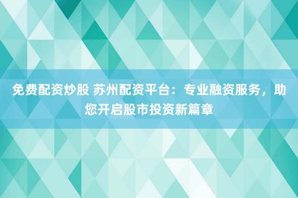免费配资炒股 苏州配资平台：专业融资服务，助您开启股市投资新篇章
