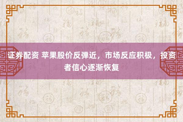 证券配资 苹果股价反弹近，市场反应积极，投资者信心逐渐恢复