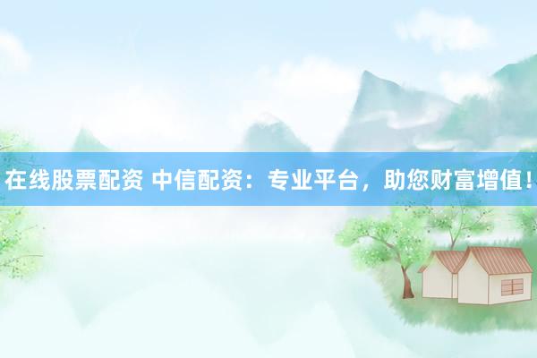 在线股票配资 中信配资：专业平台，助您财富增值！