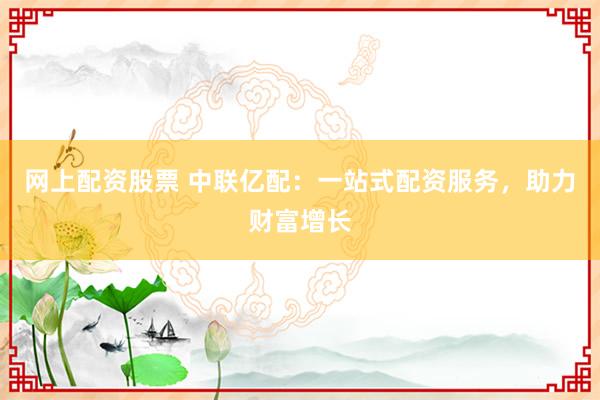 网上配资股票 中联亿配：一站式配资服务，助力财富增长