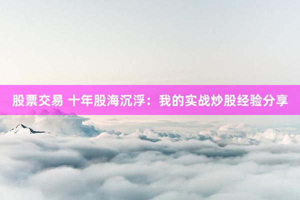 股票交易 十年股海沉浮：我的实战炒股经验分享