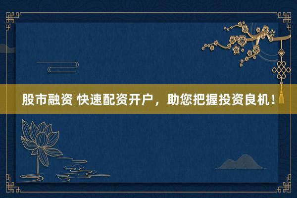 股市融资 快速配资开户，助您把握投资良机！