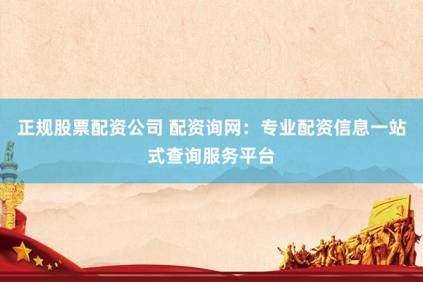 正规股票配资公司 配资询网：专业配资信息一站式查询服务平台