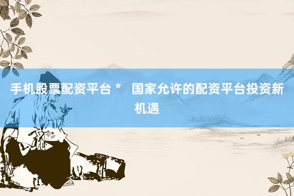 手机股票配资平台 *   国家允许的配资平台投资新机遇