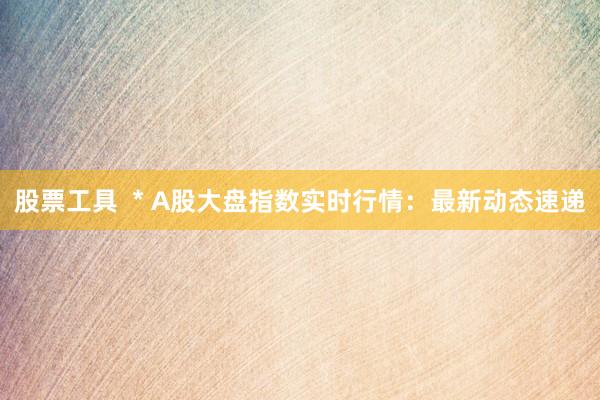 股票工具  * A股大盘指数实时行情：最新动态速递