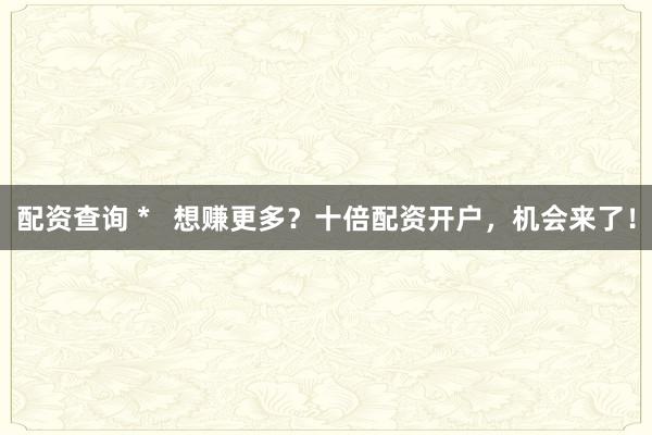 配资查询 *   想赚更多？十倍配资开户，机会来了！