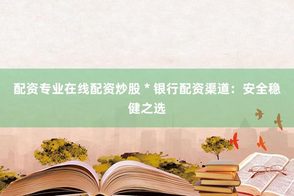 配资专业在线配资炒股 * 银行配资渠道：安全稳健之选
