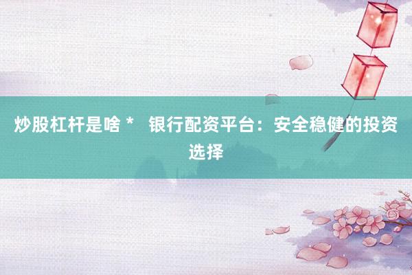 炒股杠杆是啥 *   银行配资平台：安全稳健的投资选择