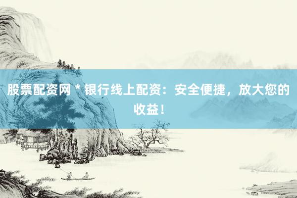 股票配资网 * 银行线上配资：安全便捷，放大您的收益！