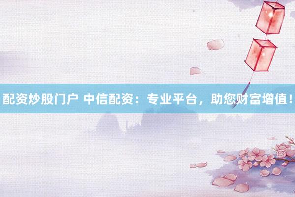 配资炒股门户 中信配资：专业平台，助您财富增值！