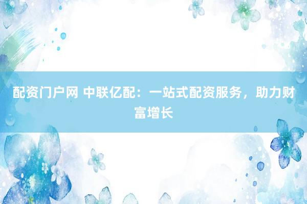 配资门户网 中联亿配：一站式配资服务，助力财富增长