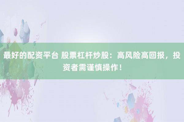 最好的配资平台 股票杠杆炒股：高风险高回报，投资者需谨慎操作！