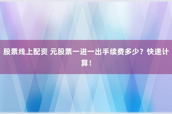 股票线上配资 元股票一进一出手续费多少？快速计算！