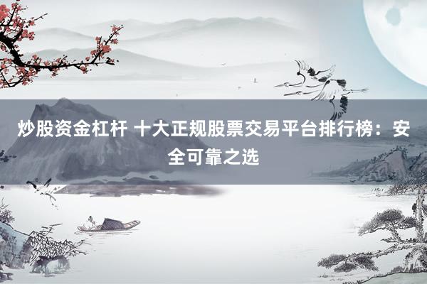 炒股资金杠杆 十大正规股票交易平台排行榜：安全可靠之选