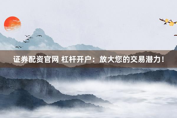 证券配资官网 杠杆开户：放大您的交易潜力！