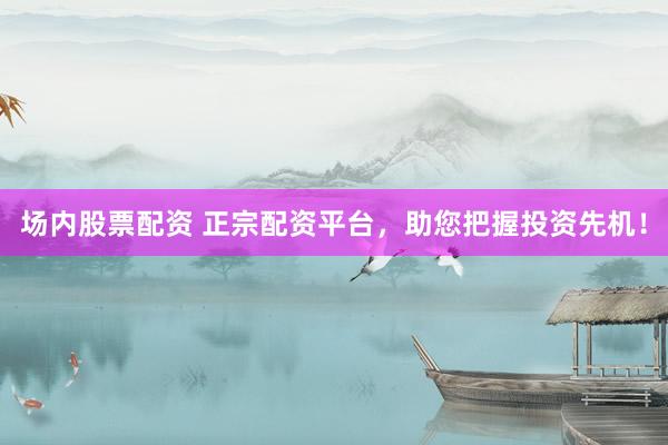 场内股票配资 正宗配资平台，助您把握投资先机！