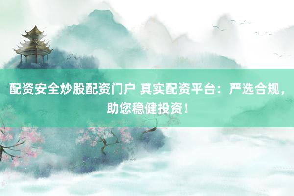 配资安全炒股配资门户 真实配资平台：严选合规，助您稳健投资！