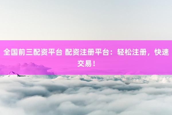 全国前三配资平台 配资注册平台：轻松注册，快速交易！