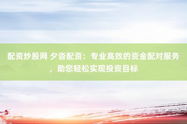配资炒股网 夕沓配资：专业高效的资金配对服务，助您轻松实现投资目标