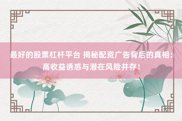 最好的股票杠杆平台 揭秘配资广告背后的真相：高收益诱惑与潜在风险并存！
