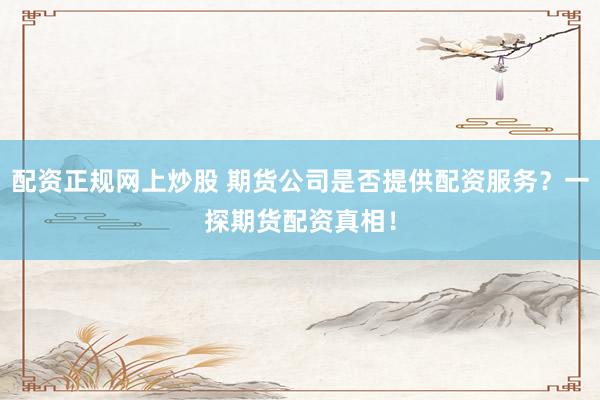 配资正规网上炒股 期货公司是否提供配资服务？一探期货配资真相！