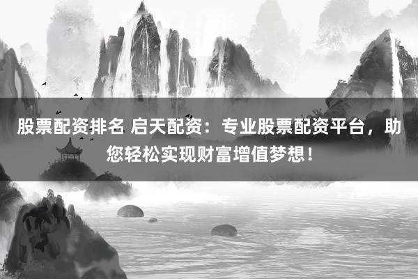 股票配资排名 启天配资：专业股票配资平台，助您轻松实现财富增值梦想！