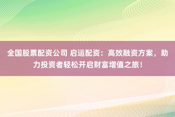 全国股票配资公司 启运配资：高效融资方案，助力投资者轻松开启财富增值之旅！
