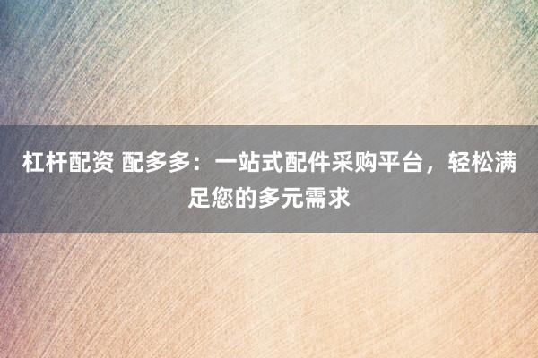 杠杆配资 配多多：一站式配件采购平台，轻松满足您的多元需求