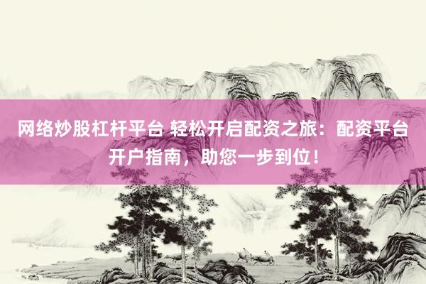 网络炒股杠杆平台 轻松开启配资之旅：配资平台开户指南，助您一步到位！