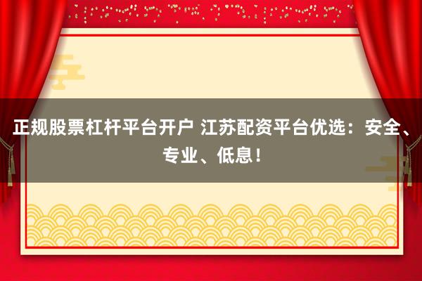 正规股票杠杆平台开户 江苏配资平台优选：安全、专业、低息！