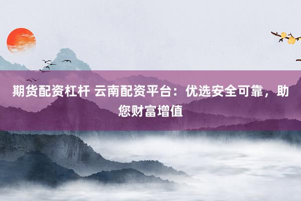 期货配资杠杆 云南配资平台：优选安全可靠，助您财富增值