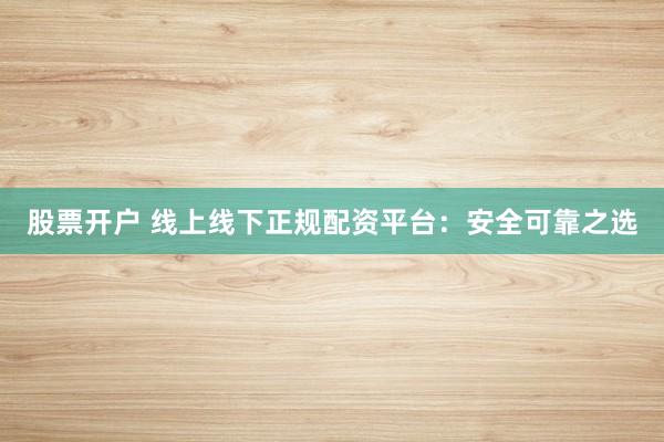 股票开户 线上线下正规配资平台：安全可靠之选