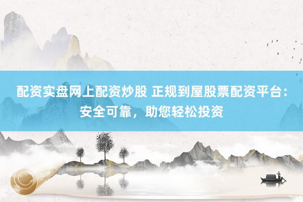 配资实盘网上配资炒股 正规到屋股票配资平台：安全可靠，助您轻松投资