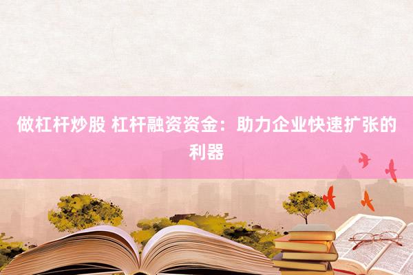 做杠杆炒股 杠杆融资资金：助力企业快速扩张的利器