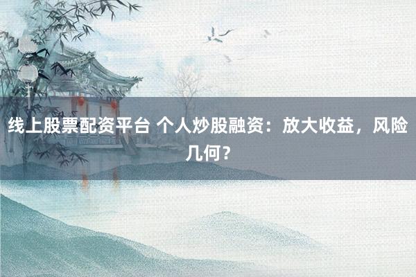 线上股票配资平台 个人炒股融资：放大收益，风险几何？