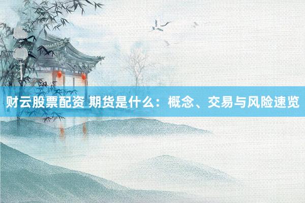 财云股票配资 期货是什么：概念、交易与风险速览
