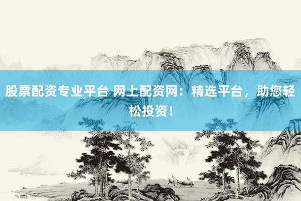 股票配资专业平台 网上配资网：精选平台，助您轻松投资！