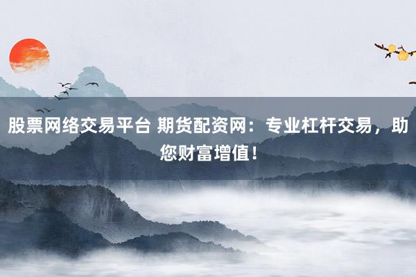 股票网络交易平台 期货配资网：专业杠杆交易，助您财富增值！