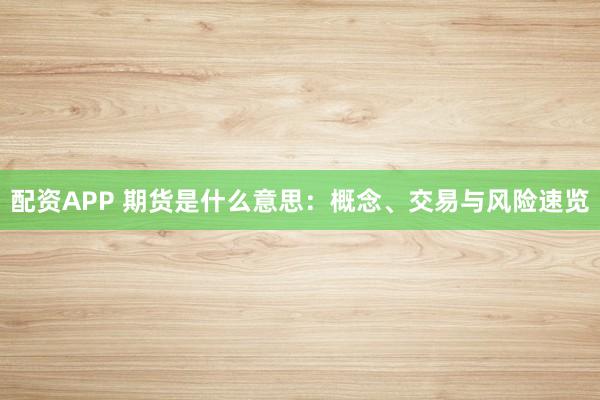 配资APP 期货是什么意思：概念、交易与风险速览