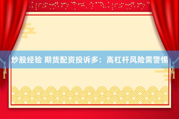 炒股经验 期货配资投诉多：高杠杆风险需警惕