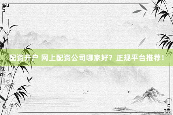 配资开户 网上配资公司哪家好？正规平台推荐！