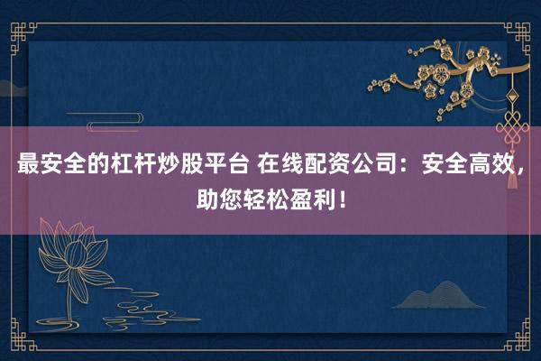 最安全的杠杆炒股平台 在线配资公司：安全高效，助您轻松盈利！