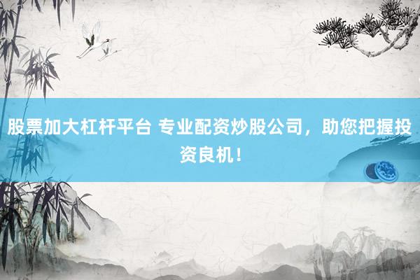 股票加大杠杆平台 专业配资炒股公司，助您把握投资良机！