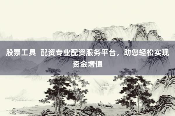 股票工具  配资专业配资服务平台，助您轻松实现资金增值