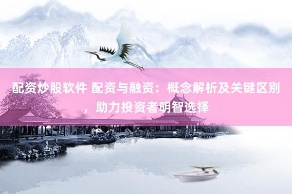 配资炒股软件 配资与融资：概念解析及关键区别，助力投资者明智选择