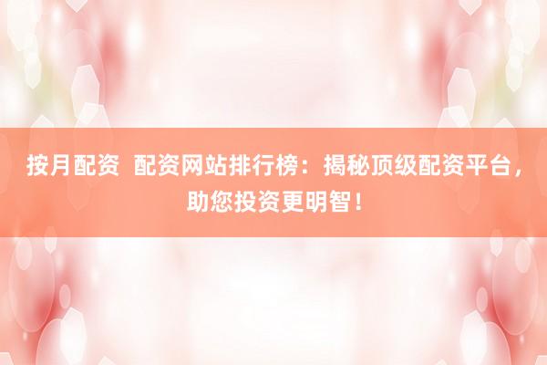 按月配资  配资网站排行榜：揭秘顶级配资平台，助您投资更明智！