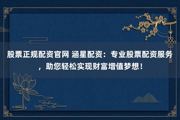 股票正规配资官网 涵星配资：专业股票配资服务，助您轻松实现财富增值梦想！