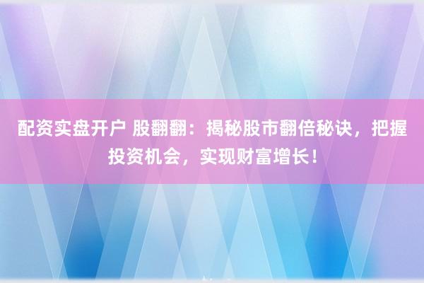 配资实盘开户 股翻翻：揭秘股市翻倍秘诀，把握投资机会，实现财富增长！