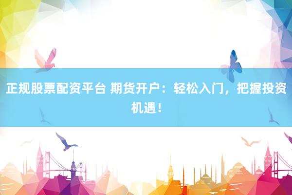 正规股票配资平台 期货开户：轻松入门，把握投资机遇！